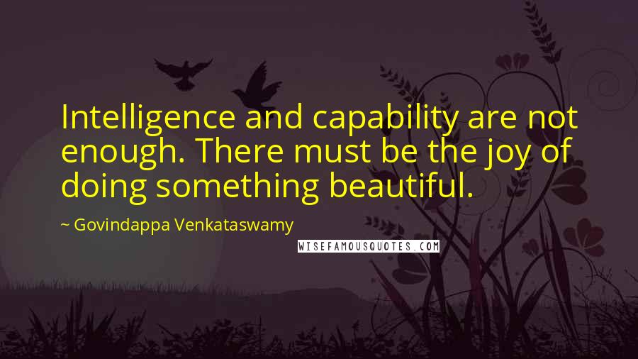 Govindappa Venkataswamy Quotes: Intelligence and capability are not enough. There must be the joy of doing something beautiful.
