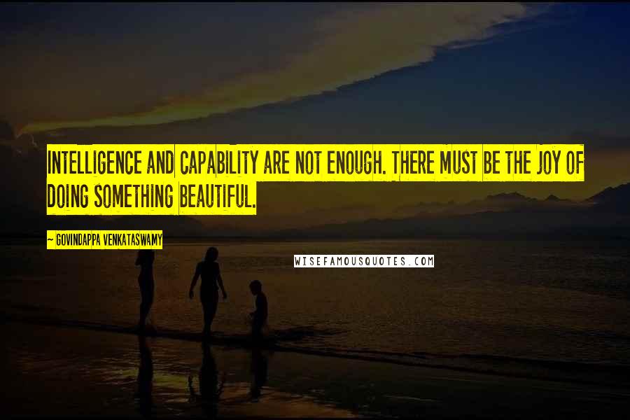 Govindappa Venkataswamy Quotes: Intelligence and capability are not enough. There must be the joy of doing something beautiful.