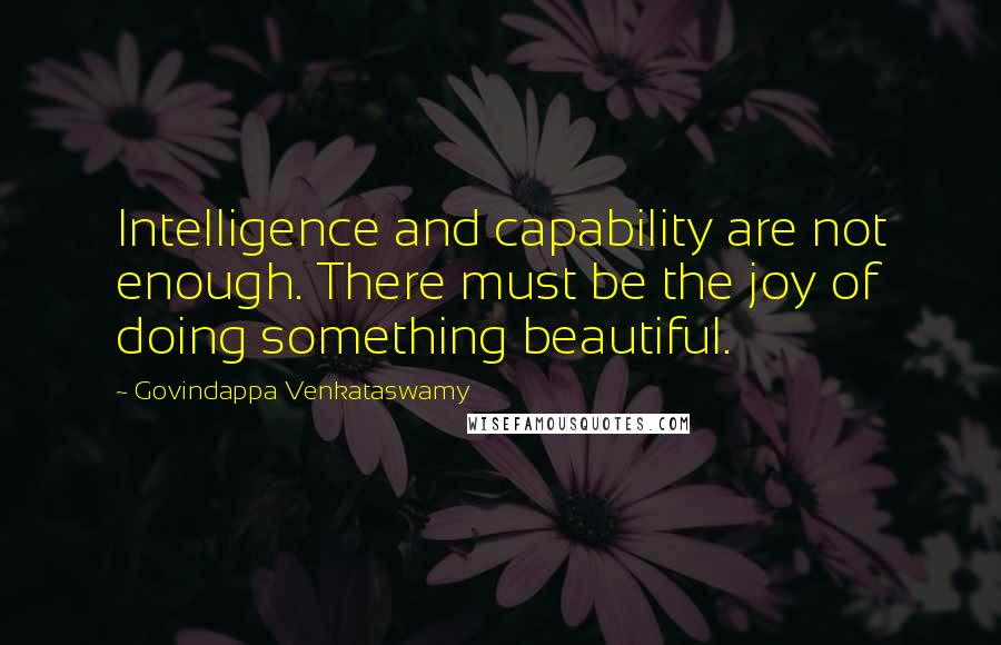 Govindappa Venkataswamy Quotes: Intelligence and capability are not enough. There must be the joy of doing something beautiful.