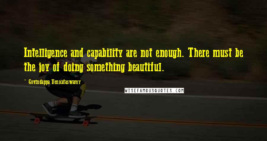 Govindappa Venkataswamy Quotes: Intelligence and capability are not enough. There must be the joy of doing something beautiful.