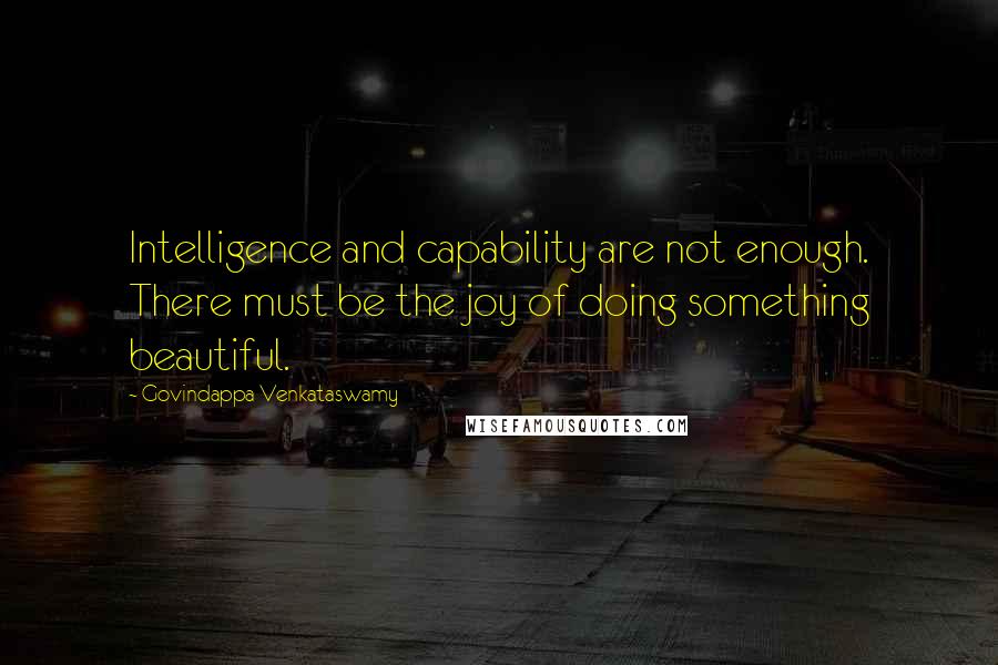 Govindappa Venkataswamy Quotes: Intelligence and capability are not enough. There must be the joy of doing something beautiful.
