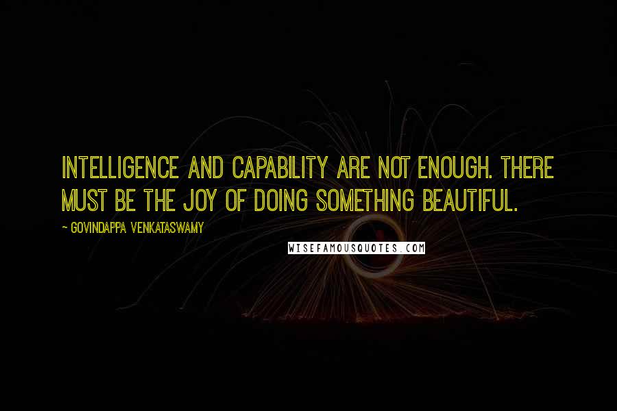 Govindappa Venkataswamy Quotes: Intelligence and capability are not enough. There must be the joy of doing something beautiful.