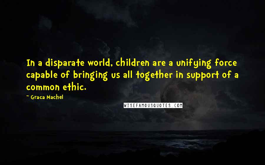Graca Machel Quotes: In a disparate world, children are a unifying force capable of bringing us all together in support of a common ethic.