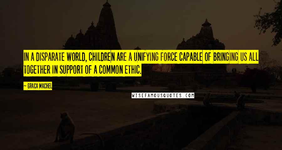 Graca Machel Quotes: In a disparate world, children are a unifying force capable of bringing us all together in support of a common ethic.