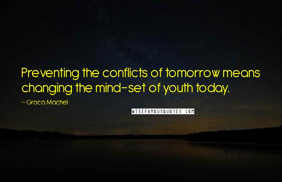 Graca Machel Quotes: Preventing the conflicts of tomorrow means changing the mind-set of youth today.