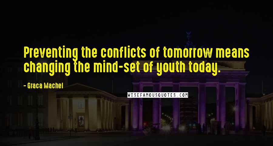 Graca Machel Quotes: Preventing the conflicts of tomorrow means changing the mind-set of youth today.