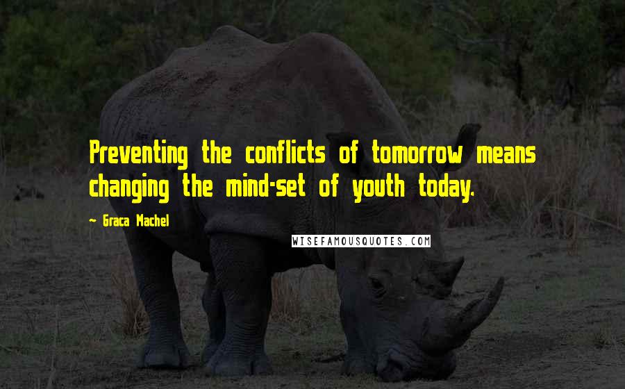 Graca Machel Quotes: Preventing the conflicts of tomorrow means changing the mind-set of youth today.