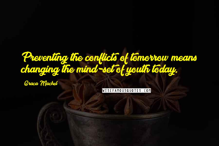 Graca Machel Quotes: Preventing the conflicts of tomorrow means changing the mind-set of youth today.