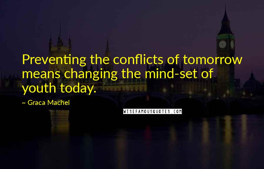 Graca Machel Quotes: Preventing the conflicts of tomorrow means changing the mind-set of youth today.