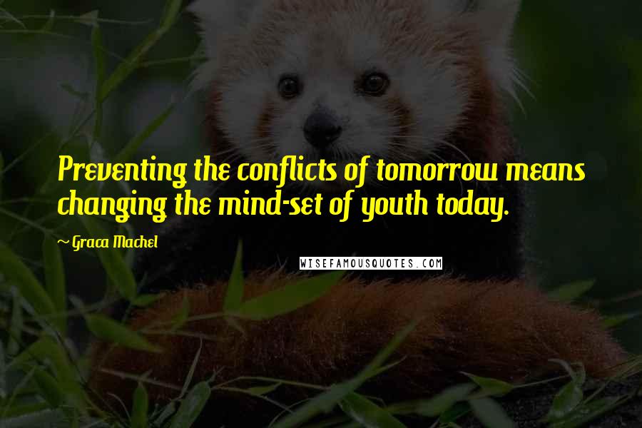 Graca Machel Quotes: Preventing the conflicts of tomorrow means changing the mind-set of youth today.