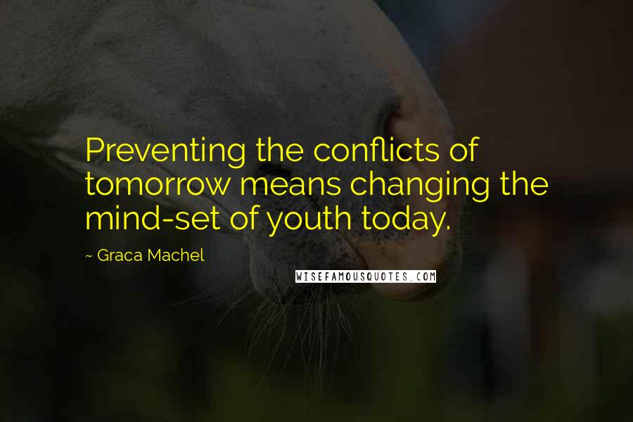 Graca Machel Quotes: Preventing the conflicts of tomorrow means changing the mind-set of youth today.