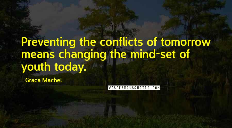 Graca Machel Quotes: Preventing the conflicts of tomorrow means changing the mind-set of youth today.