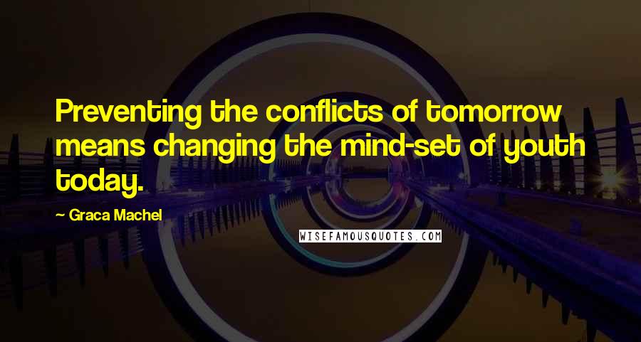 Graca Machel Quotes: Preventing the conflicts of tomorrow means changing the mind-set of youth today.