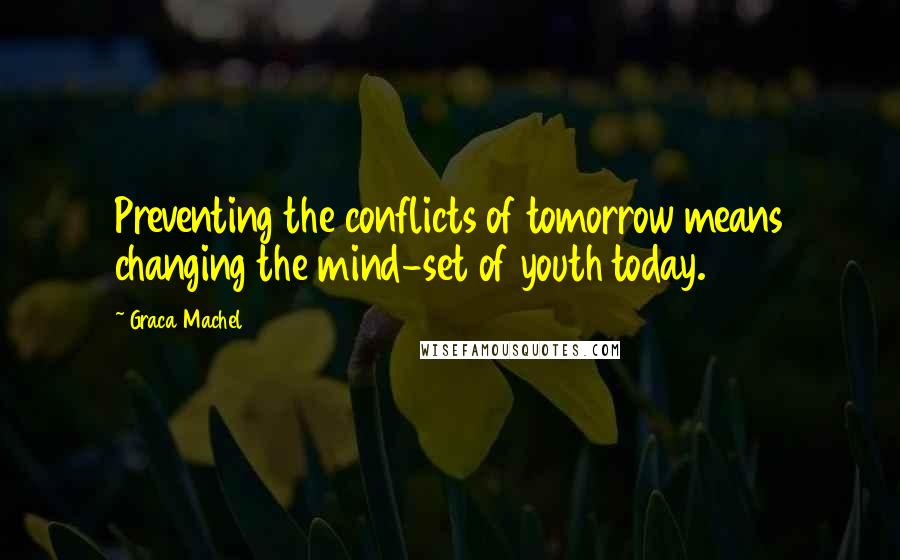 Graca Machel Quotes: Preventing the conflicts of tomorrow means changing the mind-set of youth today.