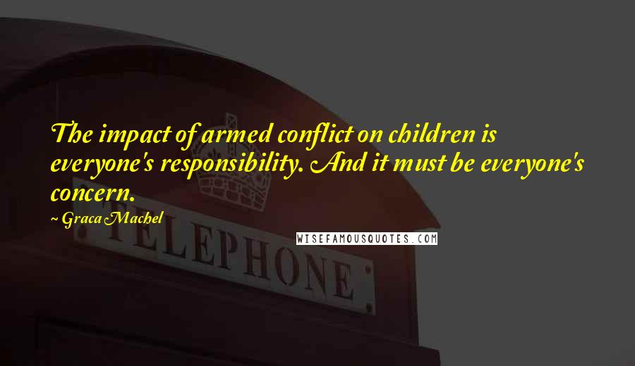 Graca Machel Quotes: The impact of armed conflict on children is everyone's responsibility. And it must be everyone's concern.