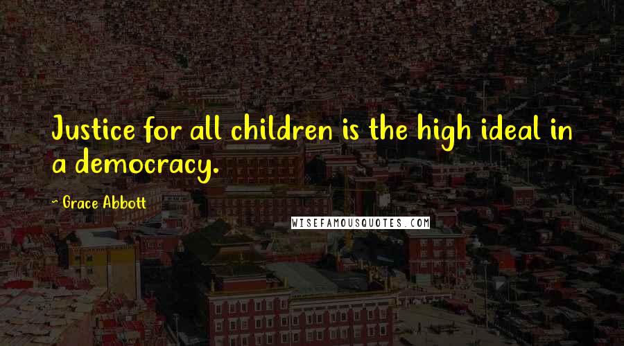 Grace Abbott Quotes: Justice for all children is the high ideal in a democracy.