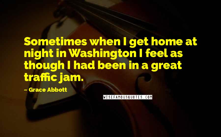 Grace Abbott Quotes: Sometimes when I get home at night in Washington I feel as though I had been in a great traffic jam.