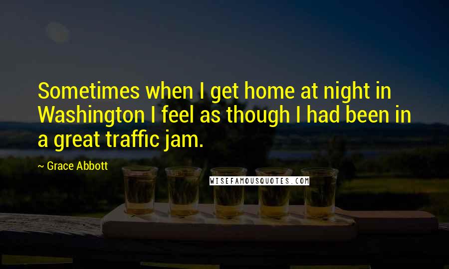 Grace Abbott Quotes: Sometimes when I get home at night in Washington I feel as though I had been in a great traffic jam.