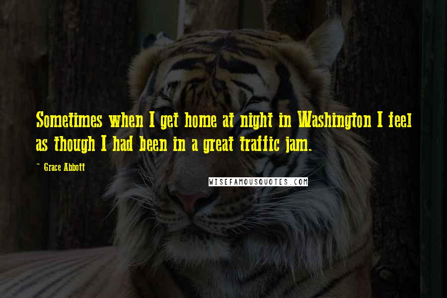 Grace Abbott Quotes: Sometimes when I get home at night in Washington I feel as though I had been in a great traffic jam.