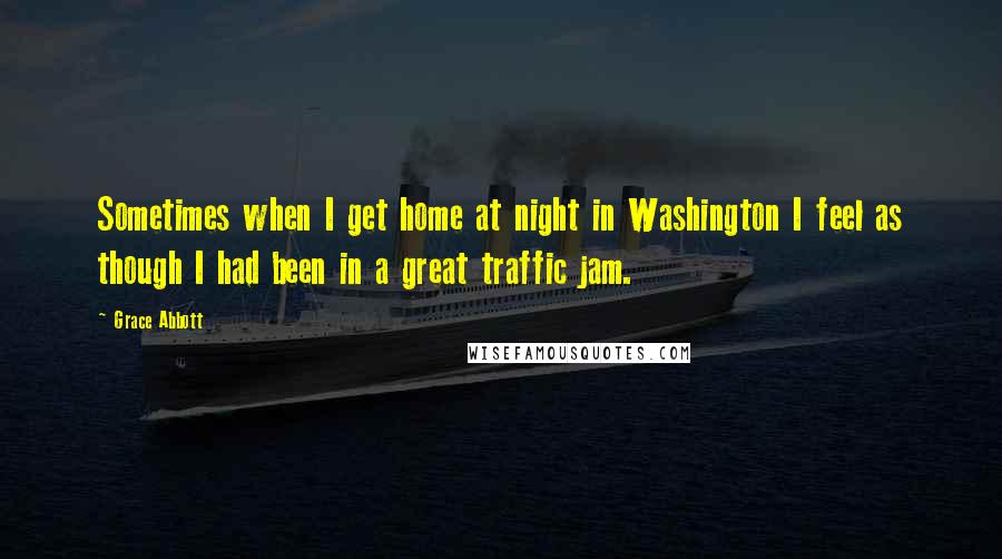 Grace Abbott Quotes: Sometimes when I get home at night in Washington I feel as though I had been in a great traffic jam.