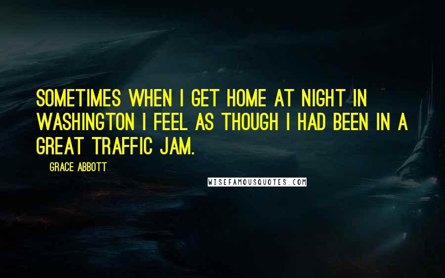 Grace Abbott Quotes: Sometimes when I get home at night in Washington I feel as though I had been in a great traffic jam.