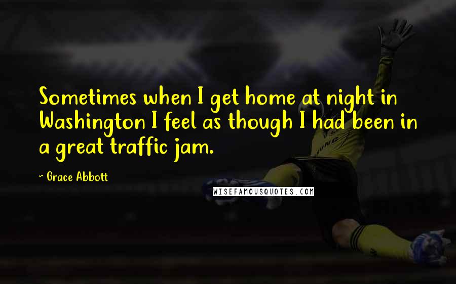 Grace Abbott Quotes: Sometimes when I get home at night in Washington I feel as though I had been in a great traffic jam.