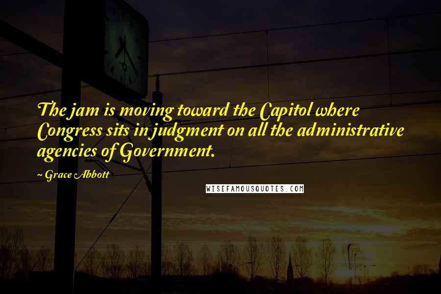 Grace Abbott Quotes: The jam is moving toward the Capitol where Congress sits in judgment on all the administrative agencies of Government.