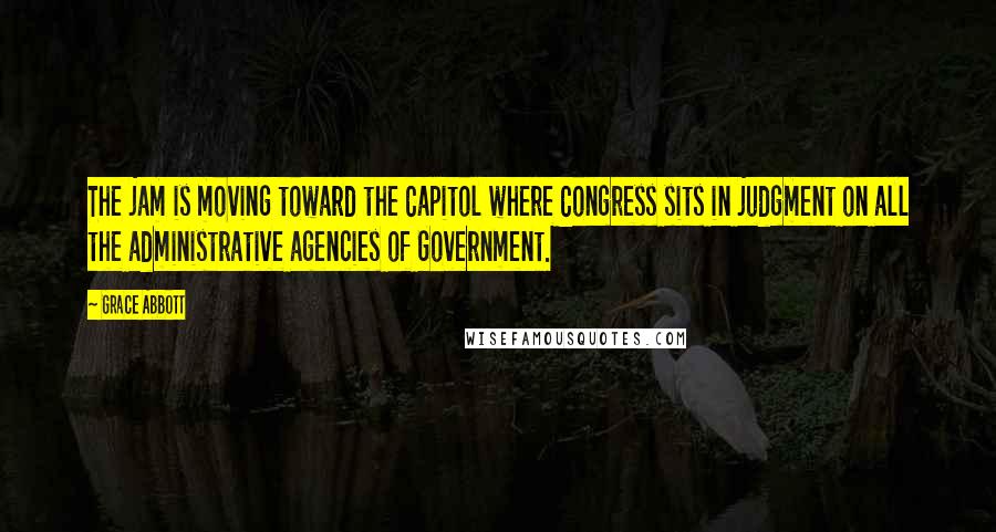 Grace Abbott Quotes: The jam is moving toward the Capitol where Congress sits in judgment on all the administrative agencies of Government.