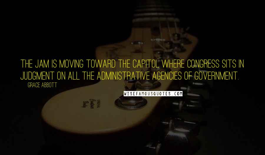 Grace Abbott Quotes: The jam is moving toward the Capitol where Congress sits in judgment on all the administrative agencies of Government.