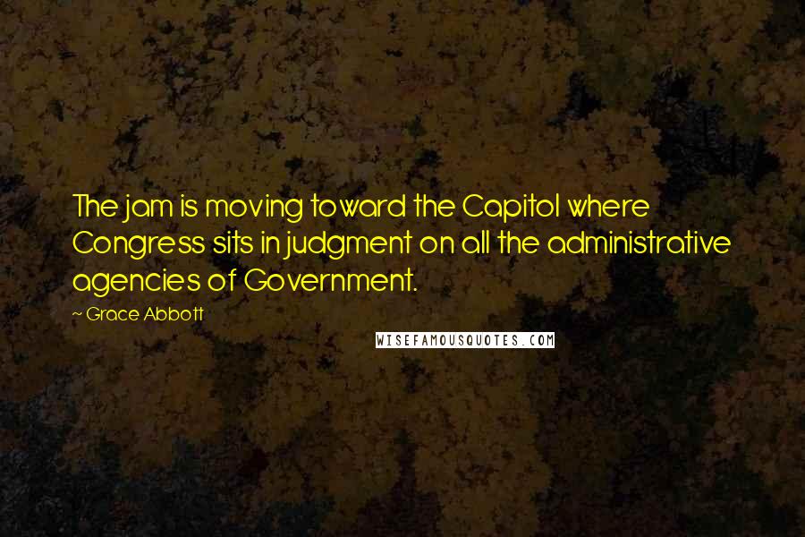 Grace Abbott Quotes: The jam is moving toward the Capitol where Congress sits in judgment on all the administrative agencies of Government.