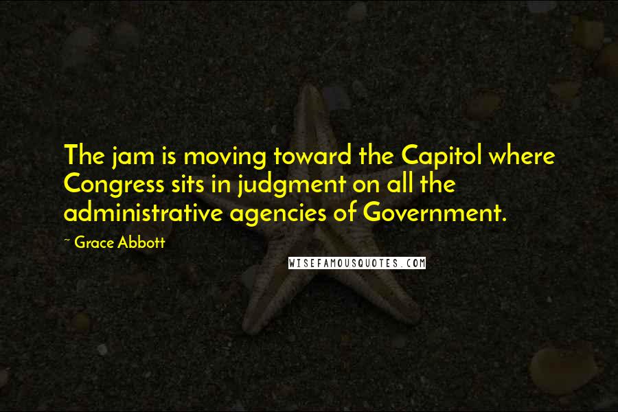 Grace Abbott Quotes: The jam is moving toward the Capitol where Congress sits in judgment on all the administrative agencies of Government.