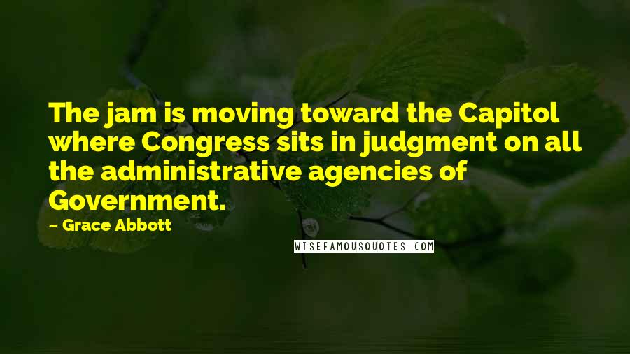 Grace Abbott Quotes: The jam is moving toward the Capitol where Congress sits in judgment on all the administrative agencies of Government.