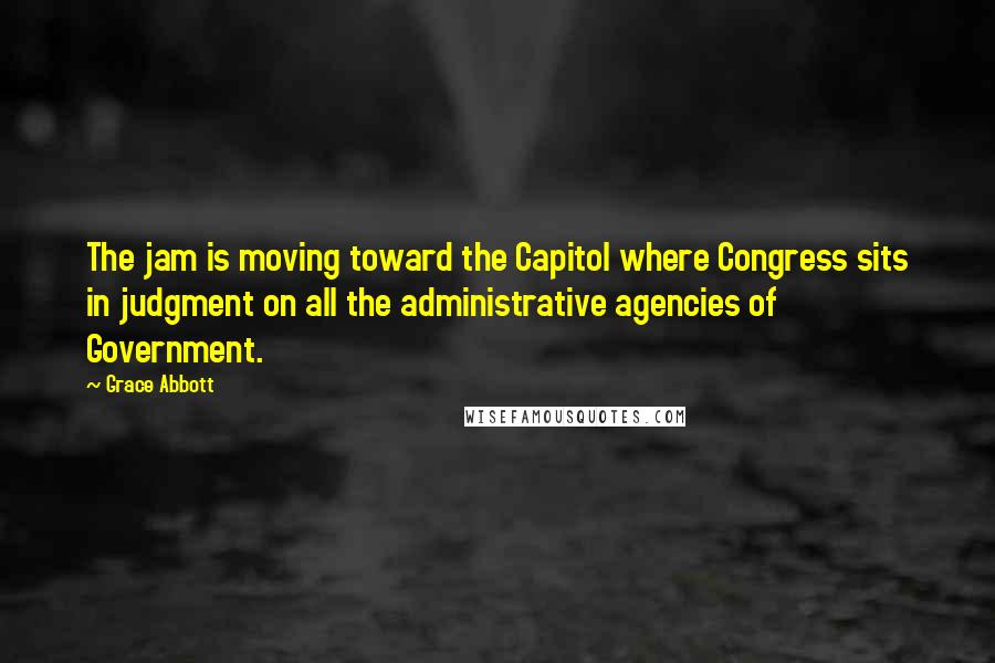 Grace Abbott Quotes: The jam is moving toward the Capitol where Congress sits in judgment on all the administrative agencies of Government.