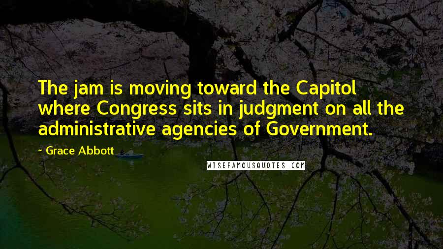 Grace Abbott Quotes: The jam is moving toward the Capitol where Congress sits in judgment on all the administrative agencies of Government.