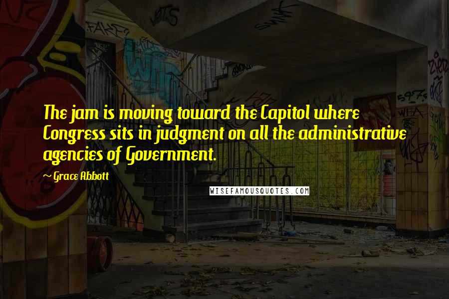 Grace Abbott Quotes: The jam is moving toward the Capitol where Congress sits in judgment on all the administrative agencies of Government.