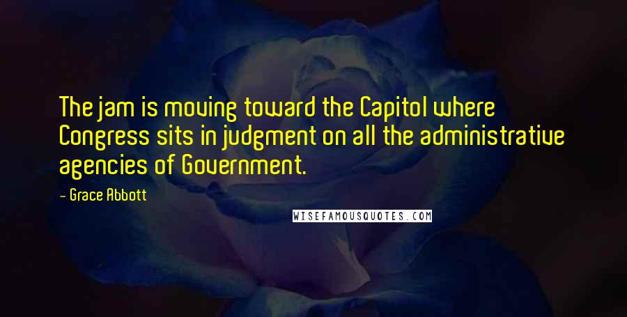 Grace Abbott Quotes: The jam is moving toward the Capitol where Congress sits in judgment on all the administrative agencies of Government.
