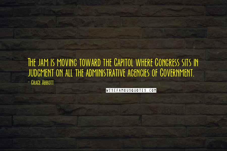 Grace Abbott Quotes: The jam is moving toward the Capitol where Congress sits in judgment on all the administrative agencies of Government.