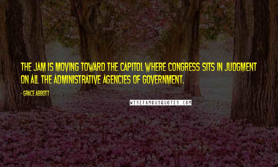 Grace Abbott Quotes: The jam is moving toward the Capitol where Congress sits in judgment on all the administrative agencies of Government.