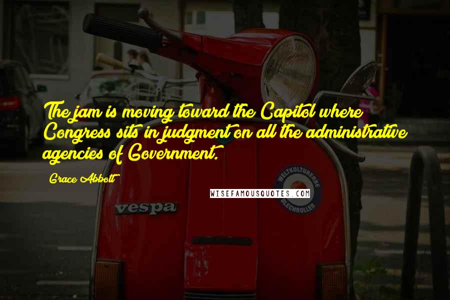 Grace Abbott Quotes: The jam is moving toward the Capitol where Congress sits in judgment on all the administrative agencies of Government.