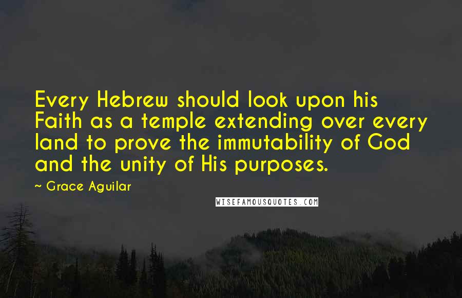Grace Aguilar Quotes: Every Hebrew should look upon his Faith as a temple extending over every land to prove the immutability of God and the unity of His purposes.