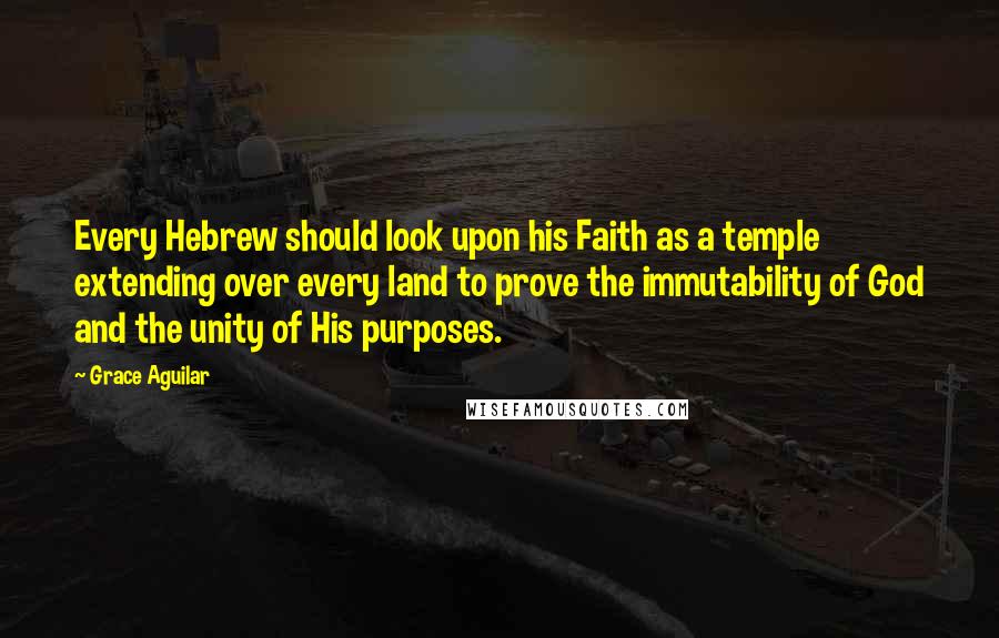 Grace Aguilar Quotes: Every Hebrew should look upon his Faith as a temple extending over every land to prove the immutability of God and the unity of His purposes.