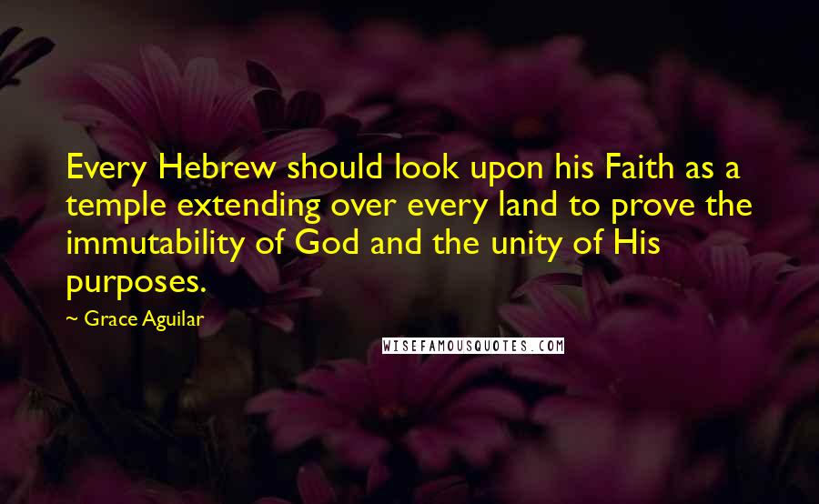 Grace Aguilar Quotes: Every Hebrew should look upon his Faith as a temple extending over every land to prove the immutability of God and the unity of His purposes.