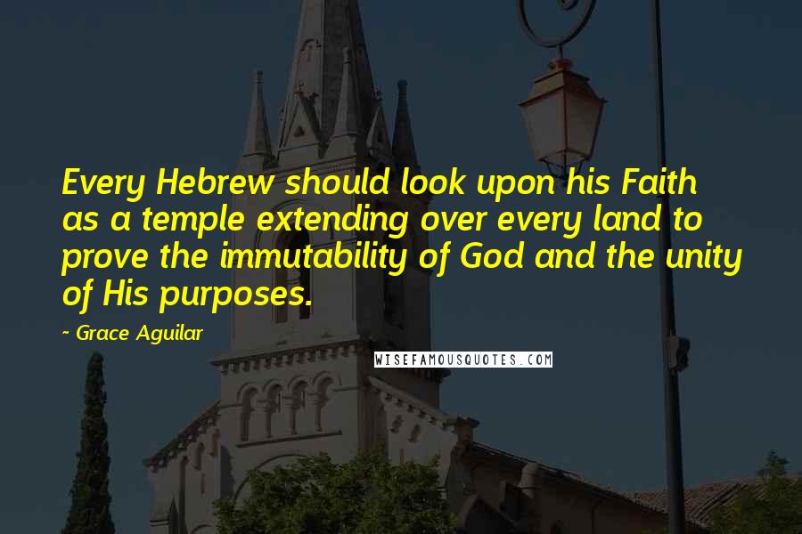 Grace Aguilar Quotes: Every Hebrew should look upon his Faith as a temple extending over every land to prove the immutability of God and the unity of His purposes.