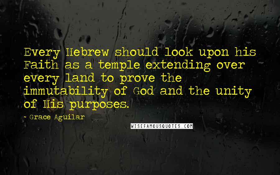 Grace Aguilar Quotes: Every Hebrew should look upon his Faith as a temple extending over every land to prove the immutability of God and the unity of His purposes.