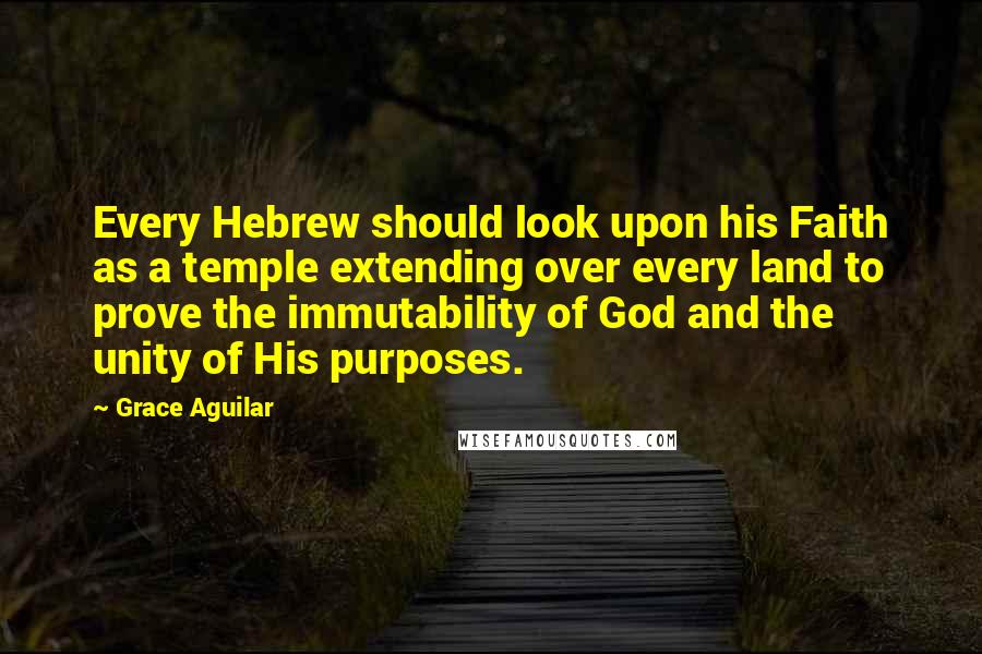 Grace Aguilar Quotes: Every Hebrew should look upon his Faith as a temple extending over every land to prove the immutability of God and the unity of His purposes.