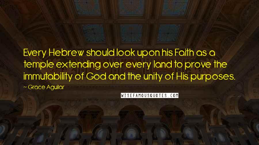 Grace Aguilar Quotes: Every Hebrew should look upon his Faith as a temple extending over every land to prove the immutability of God and the unity of His purposes.