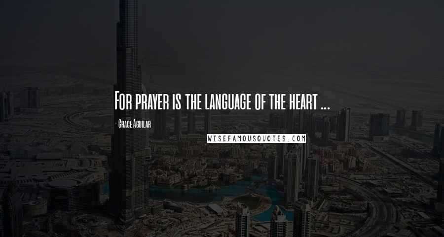 Grace Aguilar Quotes: For prayer is the language of the heart ...