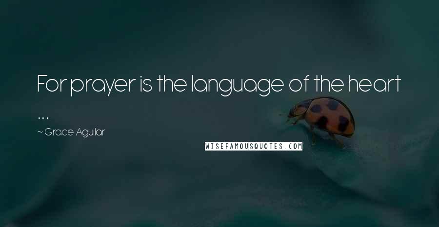 Grace Aguilar Quotes: For prayer is the language of the heart ...