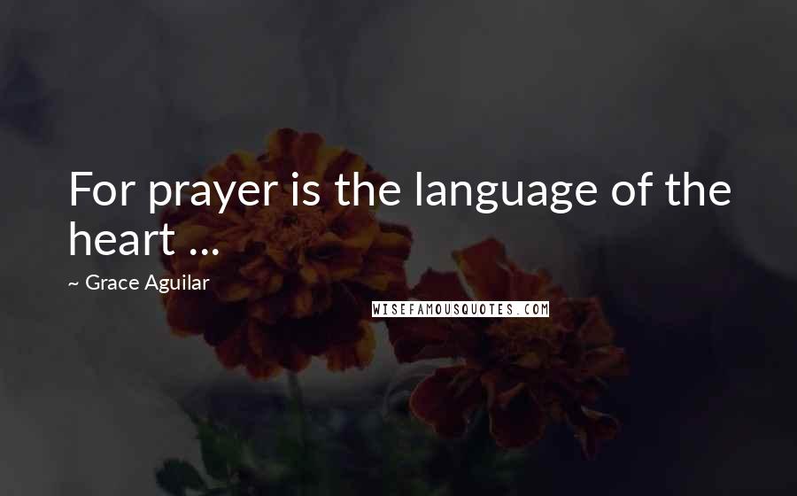 Grace Aguilar Quotes: For prayer is the language of the heart ...