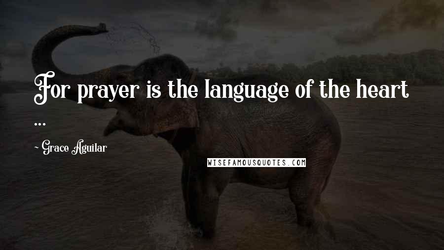 Grace Aguilar Quotes: For prayer is the language of the heart ...